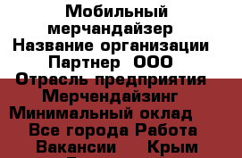 Мобильный мерчандайзер › Название организации ­ Партнер, ООО › Отрасль предприятия ­ Мерчендайзинг › Минимальный оклад ­ 1 - Все города Работа » Вакансии   . Крым,Бахчисарай